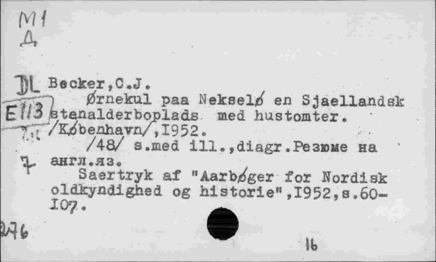 ﻿Ml A
T)L Becker,C.J.
) ^rnekul paa Neksel/ en Sjaellandsk Ь f/3 stenalderboplads med hustomter.
'/к/benhavn/, 1952.
.*'*	/48/ s.med ill.,diagr.Резюме на
TL англ.яз.
Saertryk af "Aarb/ger for Nordisk oldkyndighed og historié",1952,s.60-IO7.
Wt
lb